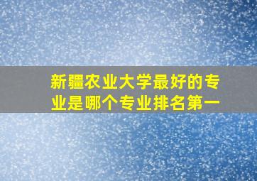 新疆农业大学最好的专业是哪个专业排名第一