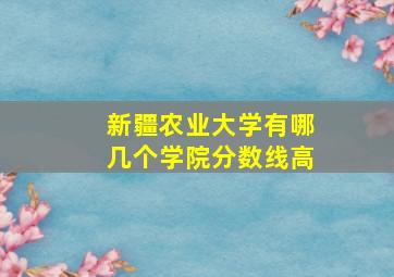 新疆农业大学有哪几个学院分数线高