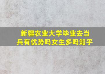 新疆农业大学毕业去当兵有优势吗女生多吗知乎