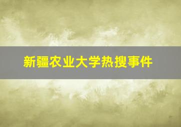 新疆农业大学热搜事件