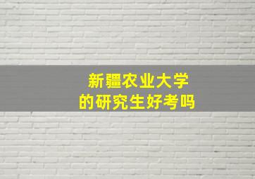 新疆农业大学的研究生好考吗