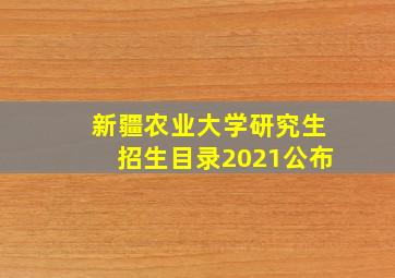 新疆农业大学研究生招生目录2021公布