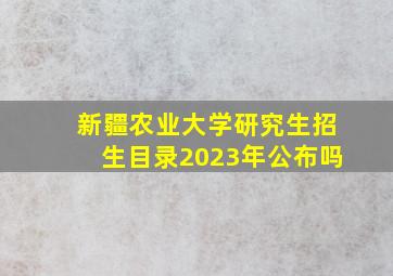 新疆农业大学研究生招生目录2023年公布吗