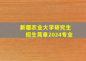 新疆农业大学研究生招生简章2024专业