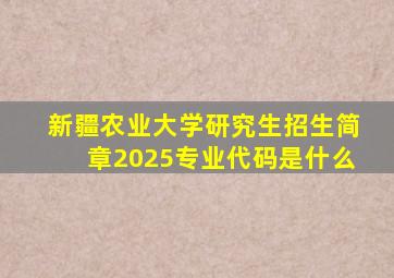 新疆农业大学研究生招生简章2025专业代码是什么