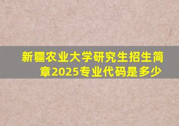 新疆农业大学研究生招生简章2025专业代码是多少