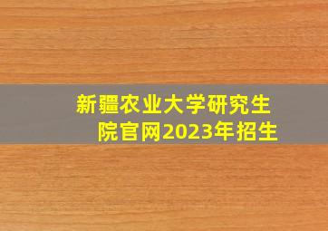 新疆农业大学研究生院官网2023年招生