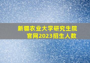 新疆农业大学研究生院官网2023招生人数