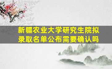 新疆农业大学研究生院拟录取名单公布需要确认吗