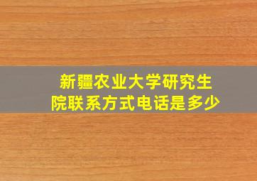 新疆农业大学研究生院联系方式电话是多少