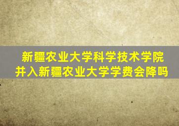 新疆农业大学科学技术学院并入新疆农业大学学费会降吗