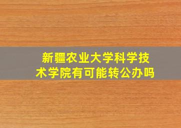 新疆农业大学科学技术学院有可能转公办吗