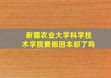 新疆农业大学科学技术学院要搬回本部了吗