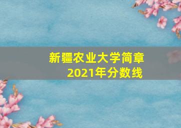 新疆农业大学简章2021年分数线