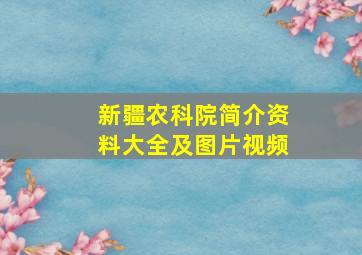 新疆农科院简介资料大全及图片视频