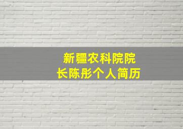 新疆农科院院长陈彤个人简历