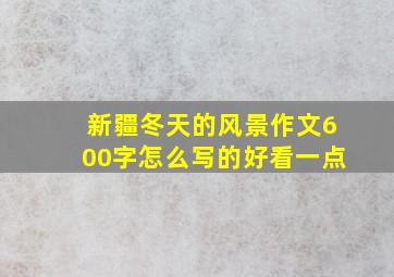 新疆冬天的风景作文600字怎么写的好看一点