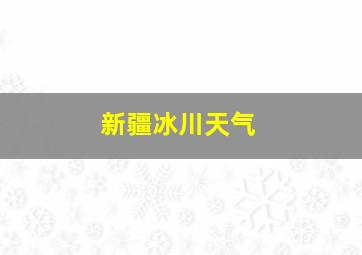 新疆冰川天气