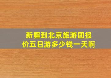 新疆到北京旅游团报价五日游多少钱一天啊