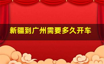 新疆到广州需要多久开车