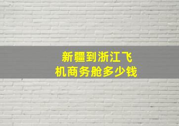 新疆到浙江飞机商务舱多少钱