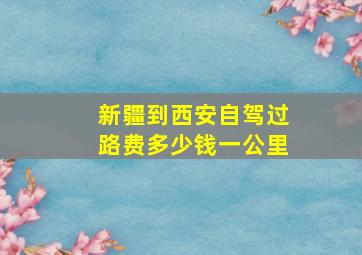 新疆到西安自驾过路费多少钱一公里