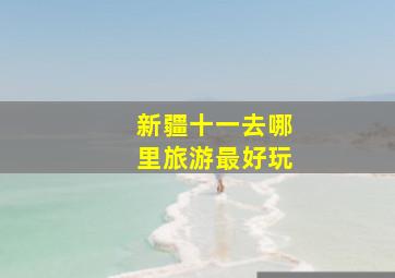 新疆十一去哪里旅游最好玩