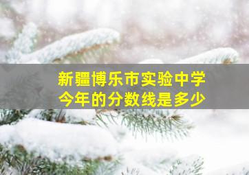 新疆博乐市实验中学今年的分数线是多少