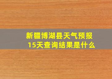 新疆博湖县天气预报15天查询结果是什么