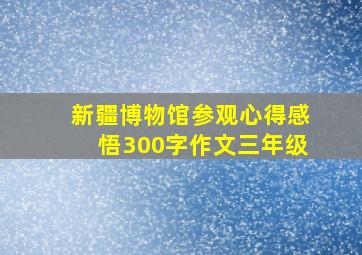 新疆博物馆参观心得感悟300字作文三年级