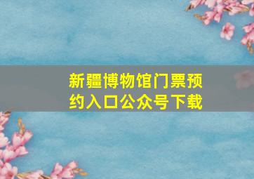 新疆博物馆门票预约入口公众号下载