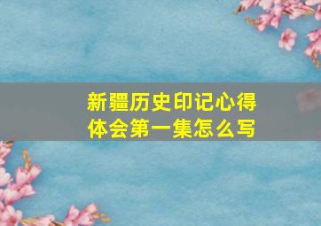 新疆历史印记心得体会第一集怎么写