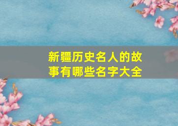 新疆历史名人的故事有哪些名字大全