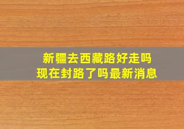 新疆去西藏路好走吗现在封路了吗最新消息