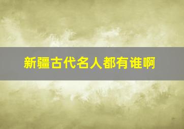 新疆古代名人都有谁啊