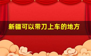 新疆可以带刀上车的地方