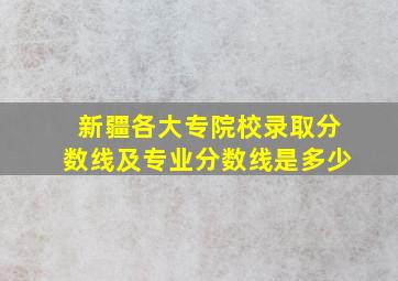 新疆各大专院校录取分数线及专业分数线是多少