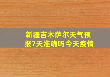 新疆吉木萨尔天气预报7天准确吗今天疫情