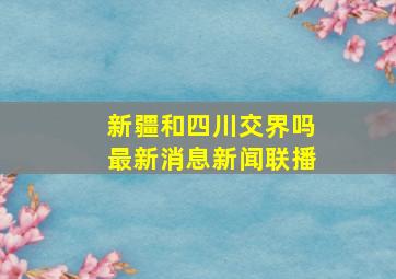 新疆和四川交界吗最新消息新闻联播