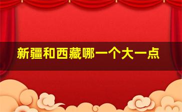 新疆和西藏哪一个大一点