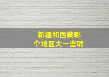 新疆和西藏哪个地区大一些呢