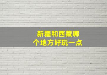 新疆和西藏哪个地方好玩一点