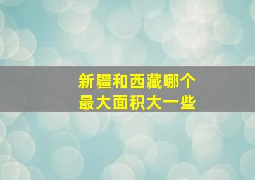 新疆和西藏哪个最大面积大一些