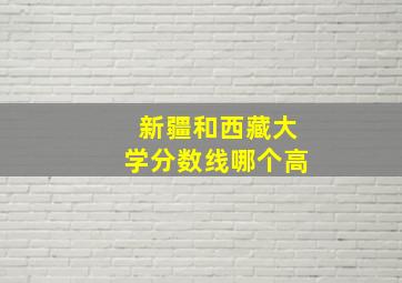 新疆和西藏大学分数线哪个高