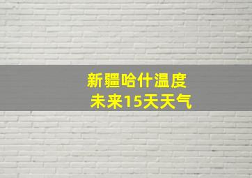 新疆哈什温度未来15天天气