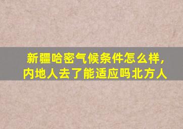 新疆哈密气候条件怎么样,内地人去了能适应吗北方人