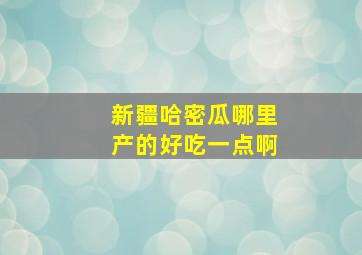 新疆哈密瓜哪里产的好吃一点啊