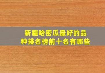 新疆哈密瓜最好的品种排名榜前十名有哪些