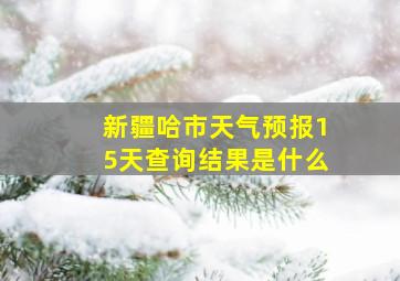 新疆哈市天气预报15天查询结果是什么