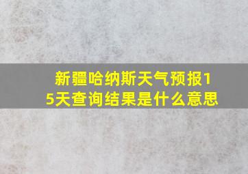 新疆哈纳斯天气预报15天查询结果是什么意思